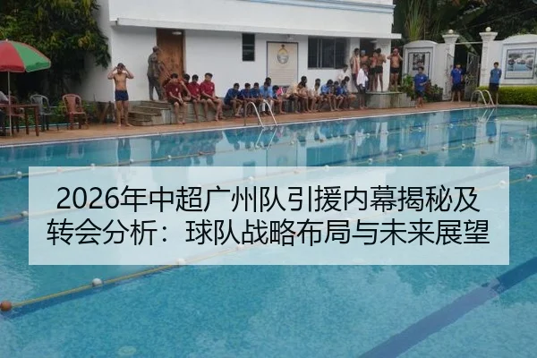 2026年中超广州队引援内幕揭秘及转会分析：球队战略布局与未来展望