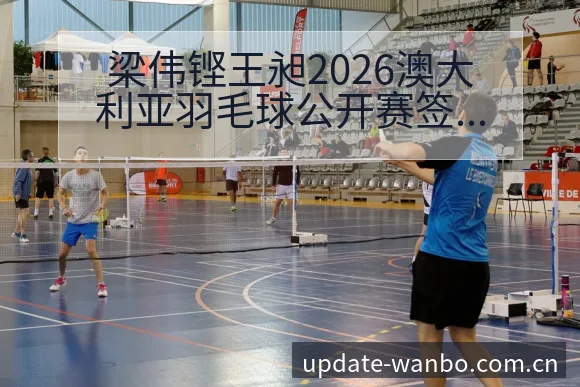 梁伟铿王昶2026澳大利亚羽毛球公开赛签表与对阵分析风险 - ManBetX