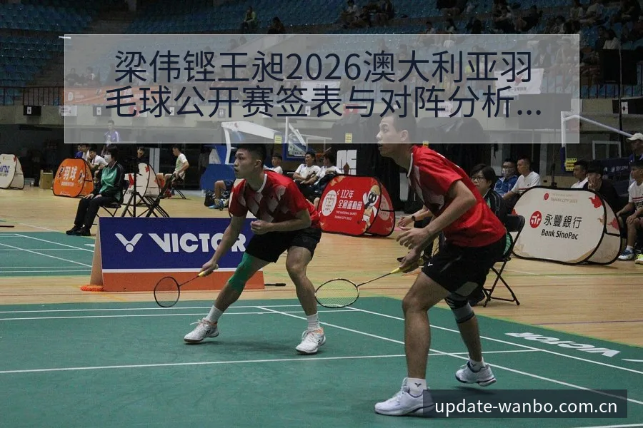 梁伟铿王昶2026澳大利亚羽毛球公开赛签表与对阵分析风险 - ManBetX