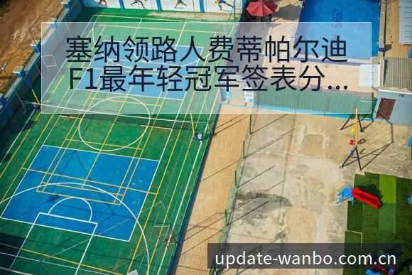 塞纳领路人费蒂帕尔迪F1最年轻冠军签表分析与数据趋势 - ManBetX