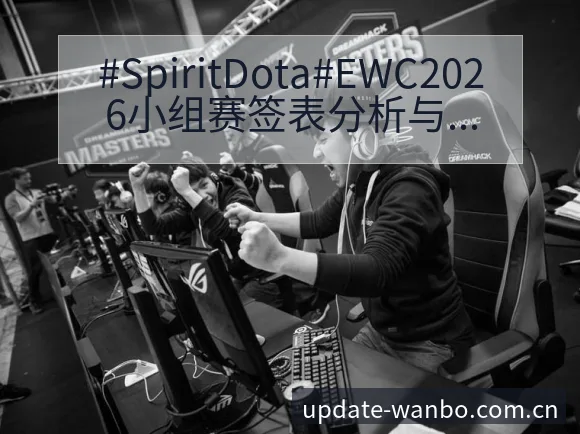 #SpiritDota#EWC2026小组赛签表分析与风 - ManBetX