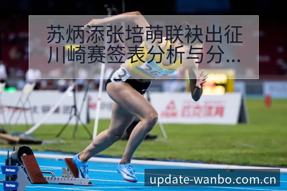 苏炳添张培萌联袂出征川崎赛签表分析与分组前瞻 - ManBetX
