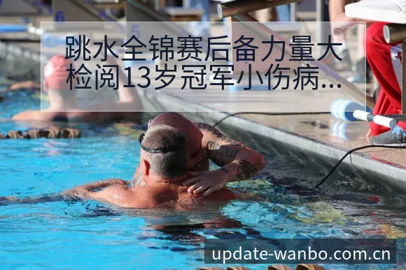 跳水全锦赛后备力量大检阅13岁冠军小伤病恢复对赛程影响战 - ManBetX