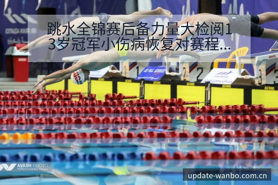 跳水全锦赛后备力量大检阅13岁冠军小伤病恢复对赛程影响战 - ManBetX