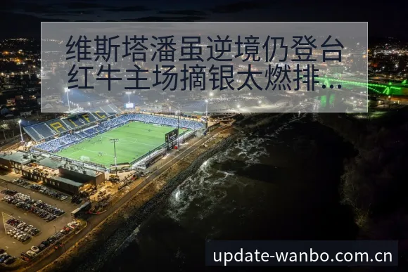 维斯塔潘虽逆境仍登台红牛主场摘银太燃排名变化与后续走势项 - ManBetX