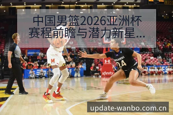 中国男篮2026亚洲杯赛程前瞻与潜力新星对阵观察数据对比 - ManBetX