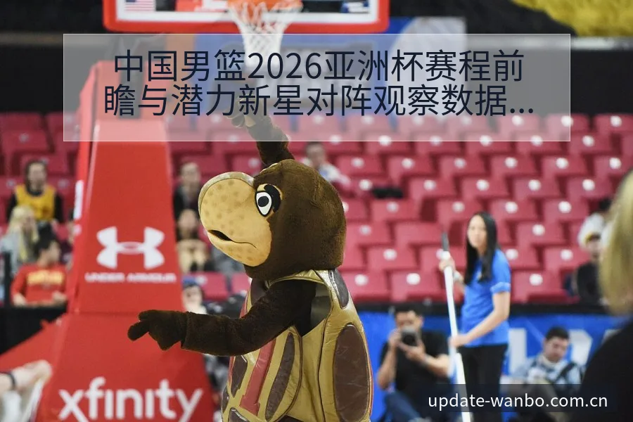 中国男篮2026亚洲杯赛程前瞻与潜力新星对阵观察数据对比 - ManBetX